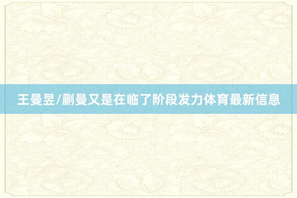 王曼昱/蒯曼又是在临了阶段发力体育最新信息