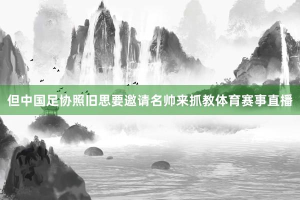 但中国足协照旧思要邀请名帅来抓教体育赛事直播