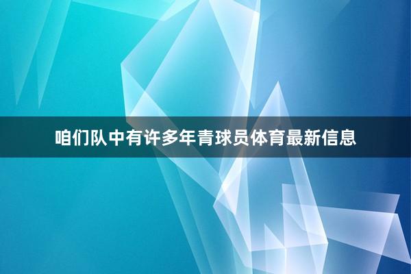 咱们队中有许多年青球员体育最新信息