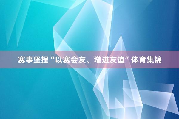 赛事坚捏“以赛会友、增进友谊”体育集锦
