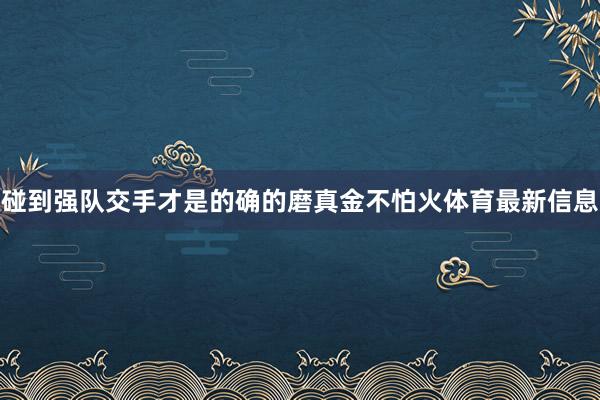 碰到强队交手才是的确的磨真金不怕火体育最新信息