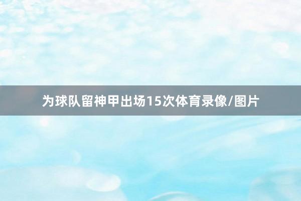 为球队留神甲出场15次体育录像/图片