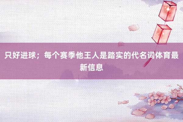 只好进球；每个赛季他王人是踏实的代名词体育最新信息