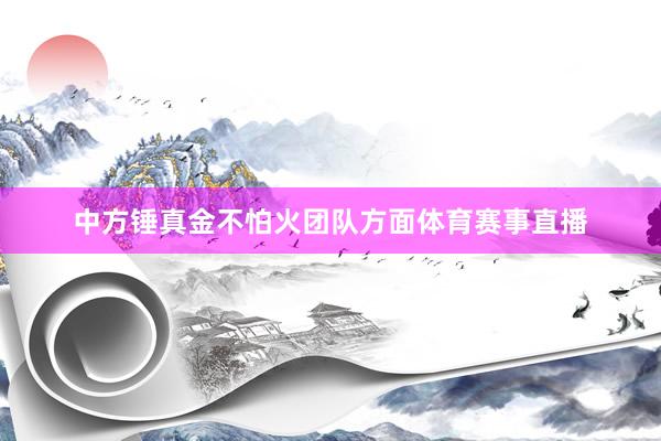 中方锤真金不怕火团队方面体育赛事直播