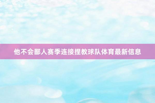 他不会鄙人赛季连接捏教球队体育最新信息