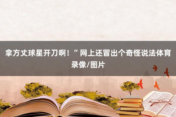 拿方丈球星开刀啊！”网上还冒出个奇怪说法体育录像/图片