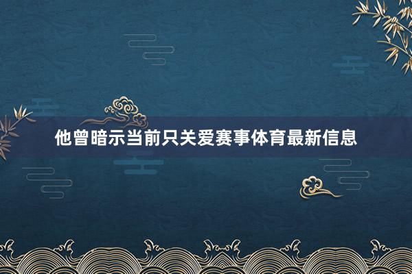 他曾暗示当前只关爱赛事体育最新信息