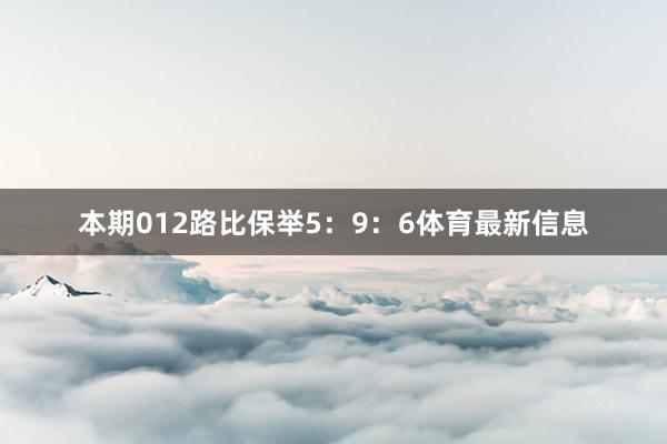 本期012路比保举5：9：6体育最新信息