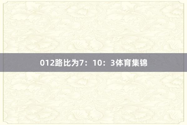 012路比为7：10：3体育集锦