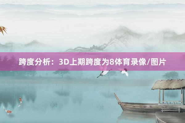 跨度分析：3D上期跨度为8体育录像/图片