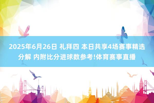 2025年6月26日 礼拜四 本日共享4场赛事精选分解 内附比分进球数参考!体育赛事直播