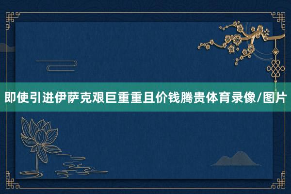 即使引进伊萨克艰巨重重且价钱腾贵体育录像/图片