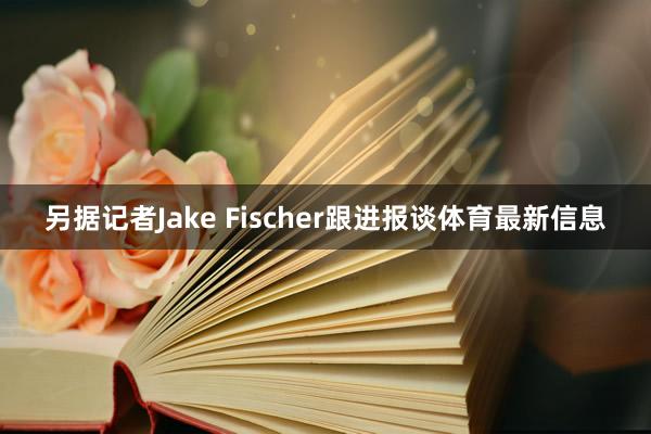 另据记者Jake Fischer跟进报谈体育最新信息