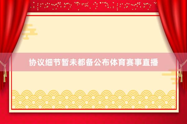 协议细节暂未都备公布体育赛事直播