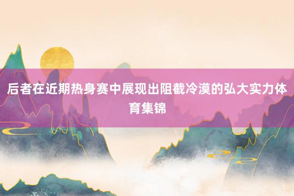 后者在近期热身赛中展现出阻截冷漠的弘大实力体育集锦