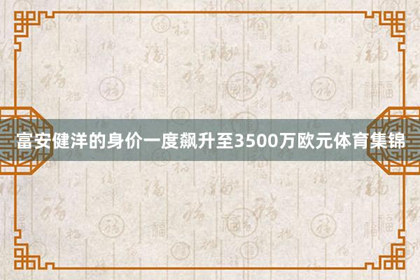 富安健洋的身价一度飙升至3500万欧元体育集锦