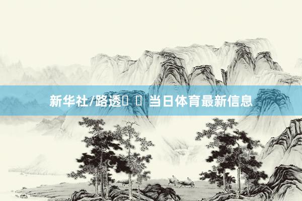 新华社/路透  当日体育最新信息
