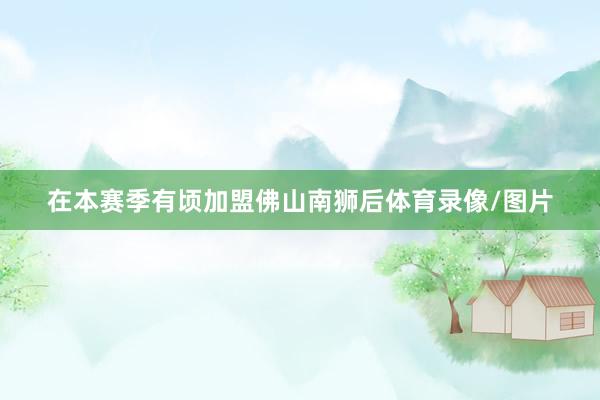 在本赛季有顷加盟佛山南狮后体育录像/图片