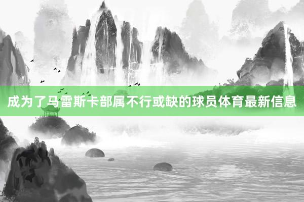 成为了马雷斯卡部属不行或缺的球员体育最新信息