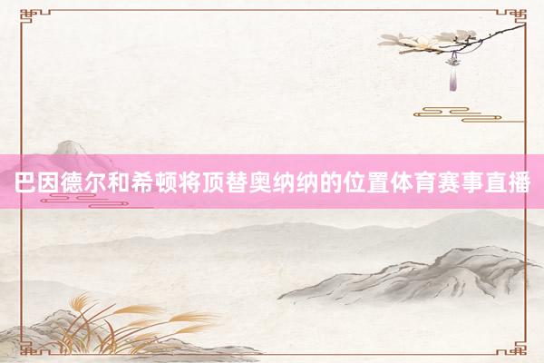 巴因德尔和希顿将顶替奥纳纳的位置体育赛事直播