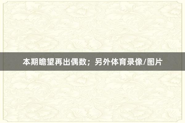 本期瞻望再出偶数；另外体育录像/图片