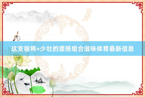 这支宿将+少壮的混搭组合滋味体育最新信息