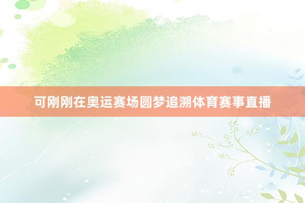 可刚刚在奥运赛场圆梦追溯体育赛事直播