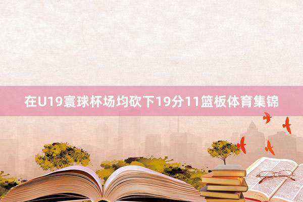 在U19寰球杯场均砍下19分11篮板体育集锦