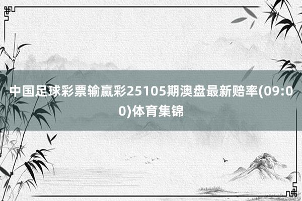 中国足球彩票输赢彩25105期澳盘最新赔率(09:00)体育集锦