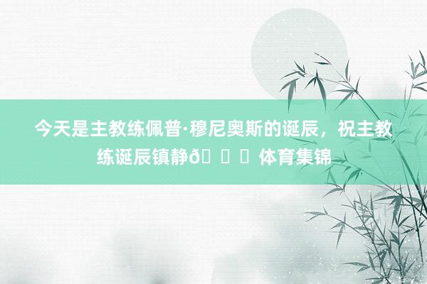 今天是主教练佩普·穆尼奥斯的诞辰，祝主教练诞辰镇静🎂体育集锦