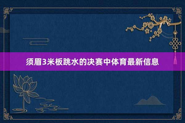 须眉3米板跳水的决赛中体育最新信息
