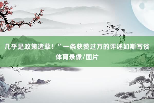 几乎是政策造孽！”一条获赞过万的评述如斯写谈体育录像/图片