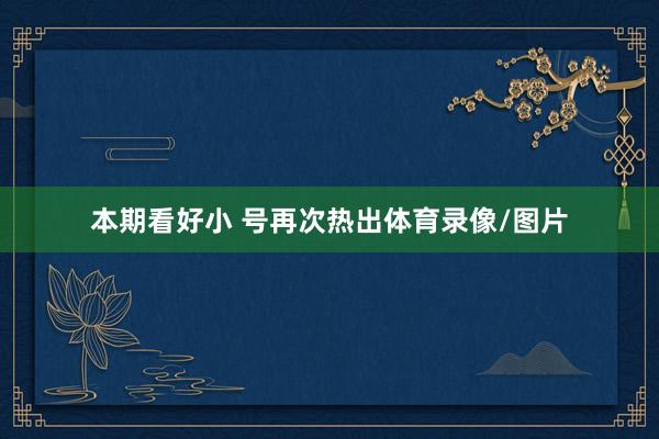 本期看好小 号再次热出体育录像/图片