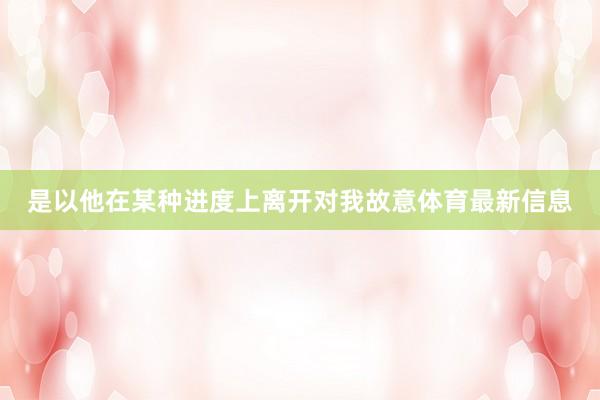 是以他在某种进度上离开对我故意体育最新信息