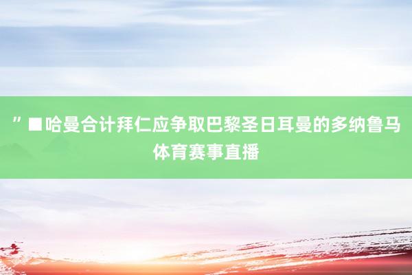 ”■哈曼合计拜仁应争取巴黎圣日耳曼的多纳鲁马体育赛事直播