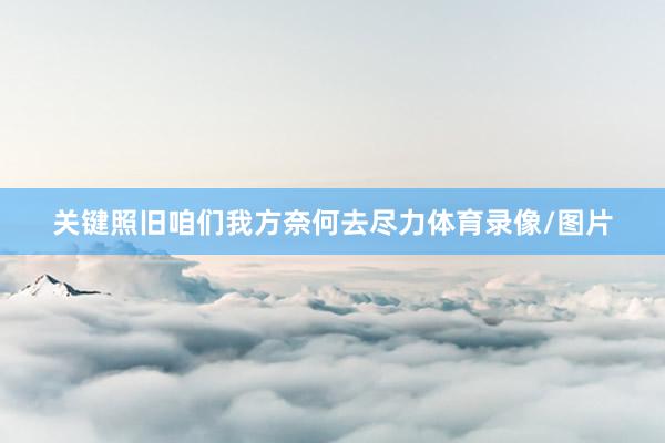 关键照旧咱们我方奈何去尽力体育录像/图片
