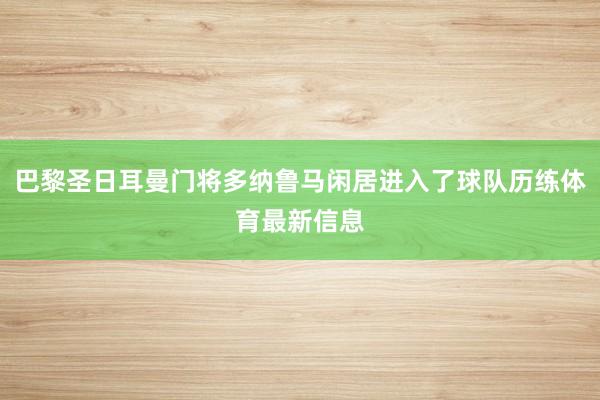 巴黎圣日耳曼门将多纳鲁马闲居进入了球队历练体育最新信息