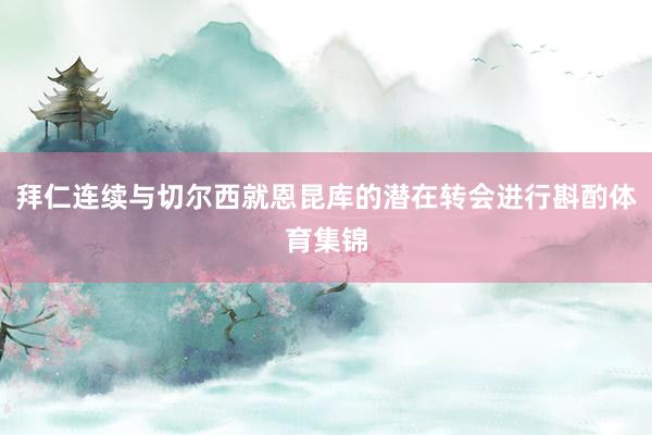 拜仁连续与切尔西就恩昆库的潜在转会进行斟酌体育集锦