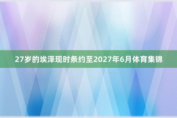 27岁的埃泽现时条约至2027年6月体育集锦