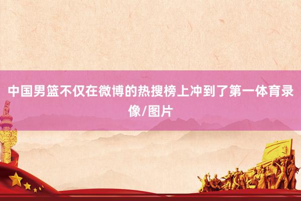 中国男篮不仅在微博的热搜榜上冲到了第一体育录像/图片