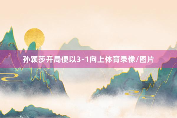 孙颖莎开局便以3-1向上体育录像/图片