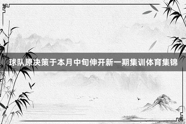 球队原决策于本月中旬伸开新一期集训体育集锦