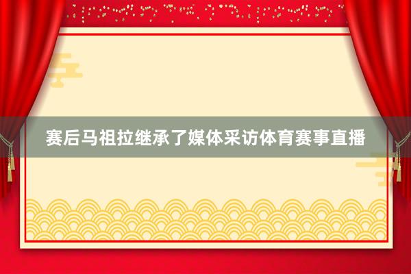 赛后马祖拉继承了媒体采访体育赛事直播