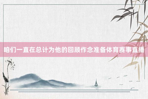 咱们一直在总计为他的回顾作念准备体育赛事直播