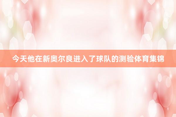 今天他在新奥尔良进入了球队的测验体育集锦