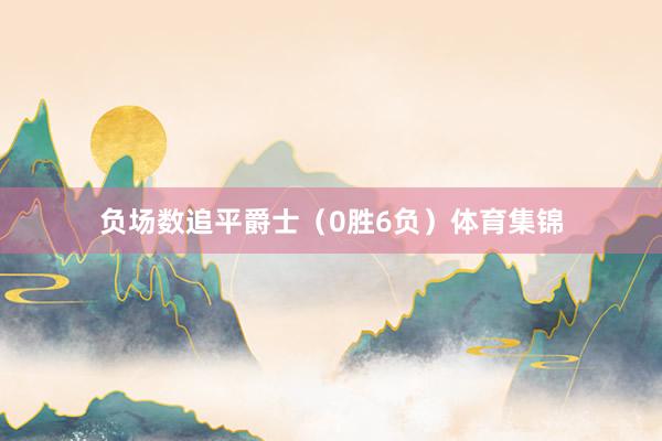 负场数追平爵士（0胜6负）体育集锦
