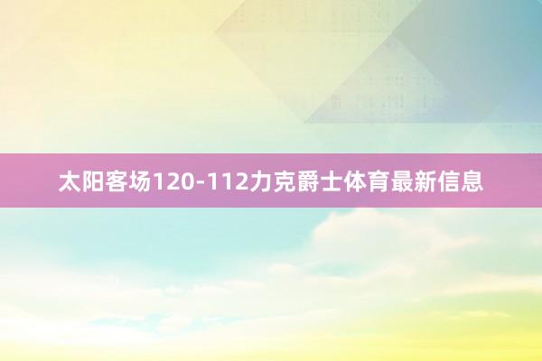 太阳客场120-112力克爵士体育最新信息
