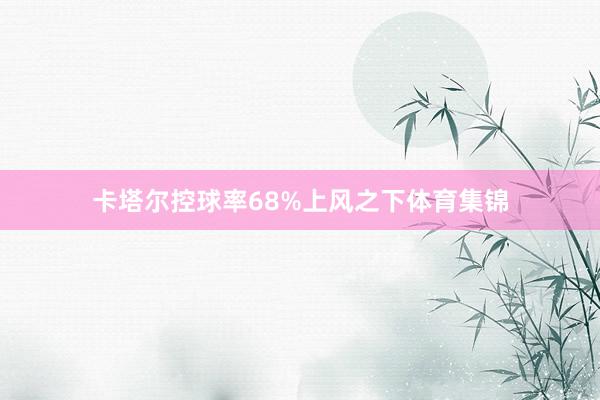 卡塔尔控球率68%上风之下体育集锦