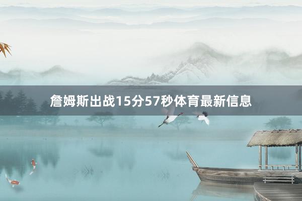 詹姆斯出战15分57秒体育最新信息