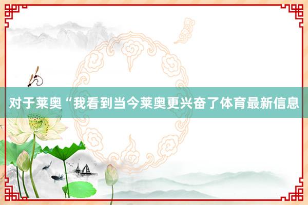 对于莱奥“我看到当今莱奥更兴奋了体育最新信息